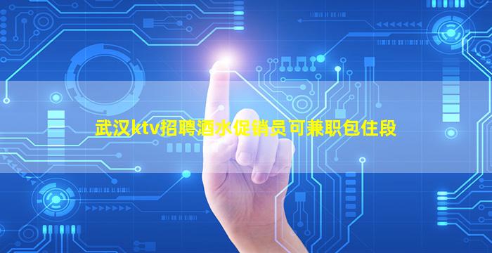 武汉ktv招聘酒水促销员可兼职包住段
